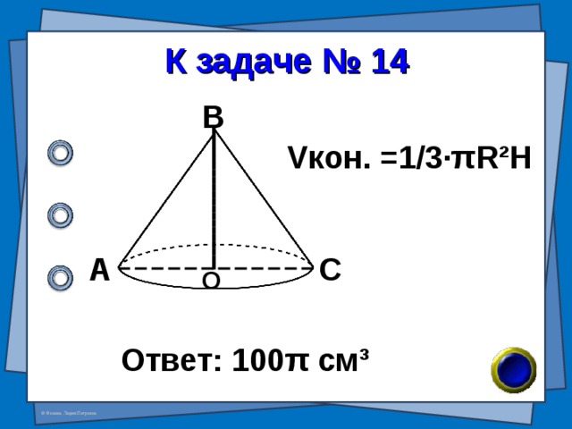 К задаче № 14 В V кон. =1/3· π R²H А С О Ответ: 100 π см ³ 