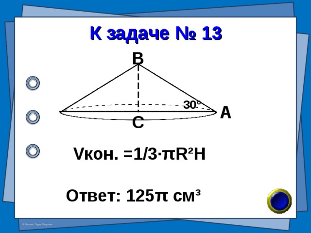 К задаче № 13 В 30 ° А С V кон. =1/3· π R²H Ответ: 125 π см ³ 