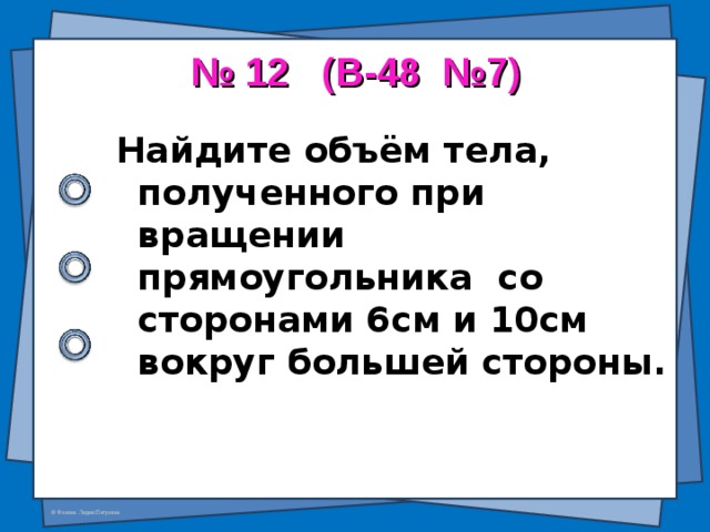 № 12 (В-48 №7)   Найдите объём тела, полученного при вращении прямоугольника со сторонами 6см и 10см вокруг большей стороны.  