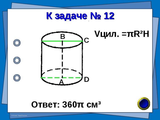 К задаче № 12 V цил. = π R²H В С D А Ответ: 360 π см ³ 
