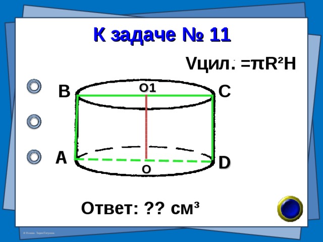 К задаче № 11 V цил. = π R²H В С О1 А D О Ответ: ?? см ³ 