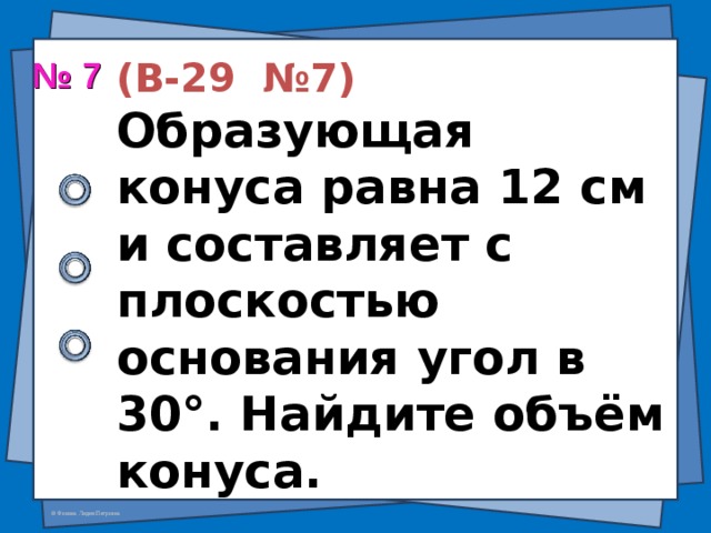 (В-29 №7)  Образующая конуса равна 12 см и составляет с плоскостью основания угол в 30 ° . Найдите объём конуса. № 7 