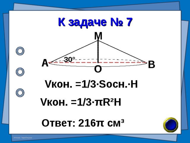 К задаче № 7 М 30 ° А В О V кон. =1/3·S осн. ·H V кон. =1/3· π R²H Ответ: 216 π см ³ 
