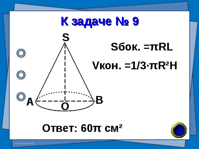 К задаче № 9 S S бок. = π RL V кон. =1/3· π R²H В А О Ответ: 60 π см ² 