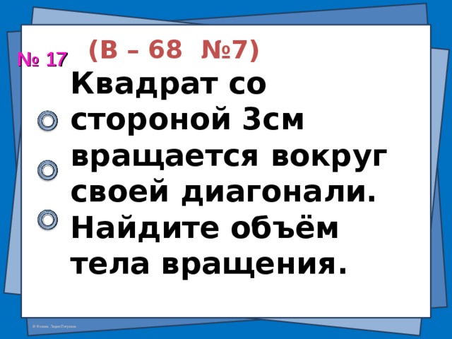  (В – 68 №7)  Квадрат со стороной 3см вращается вокруг своей диагонали. Найдите объём тела вращения. № 17 