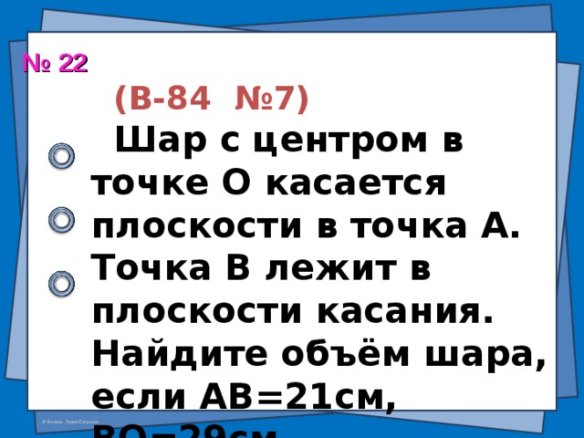   (В-84 №7)   Шар с центром в точке О касается плоскости в точка А. Точка В лежит в плоскости касания. Найдите объём шара, если АВ=21см, ВО=29см. № 22 