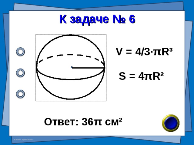 К задаче № 6 V = 4/3· π R³ S = 4 π R² Ответ:  36 π см ² 