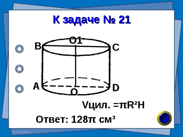 К задаче № 21 О1 В С А D О V цил. = π R²H Ответ: 128 π см ³ 