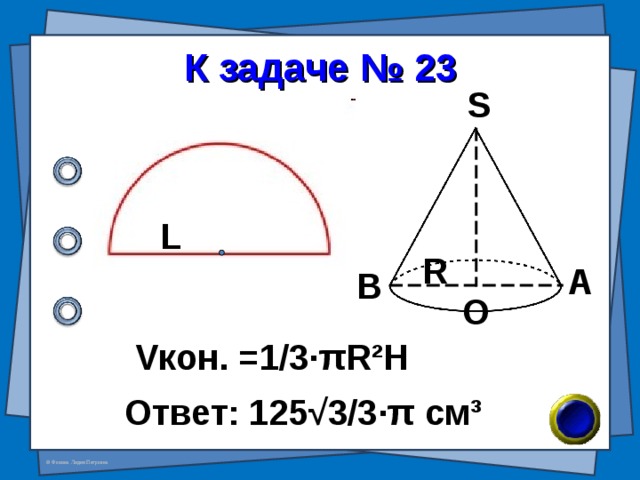 К задаче № 23 S L R А В О V кон. =1/3· π R²H Ответ: 125√3/3 · π см ³ 
