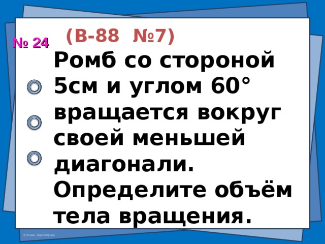  (В-88 №7)  Ромб со стороной 5см и углом 60 ° вращается вокруг своей меньшей диагонали. Определите объём тела вращения. № 24 