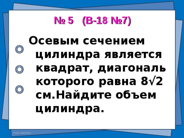 № 5 ( В-18 №7 )   Осевым сечением цилиндра является квадрат, диагональ которого равна 8√2 см.Найдите объем цилиндра.  