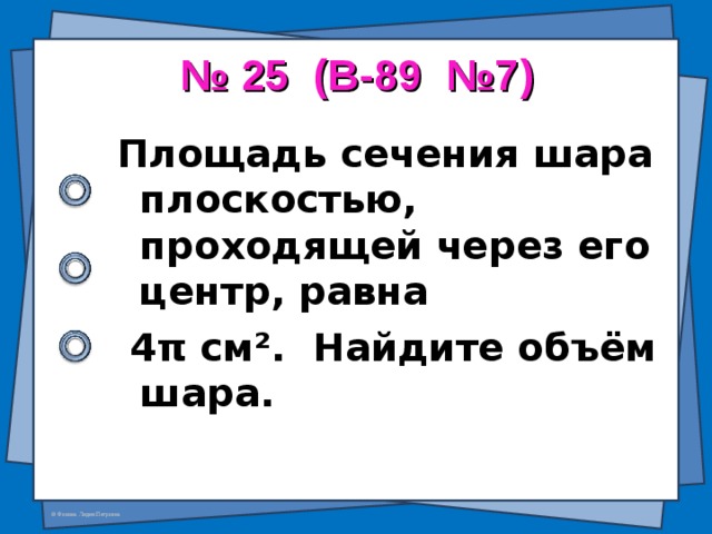 № 25 (В-89 №7) Площадь сечения шара плоскостью, проходящей через его центр, равна  4 π см ² . Найдите объём шара.  