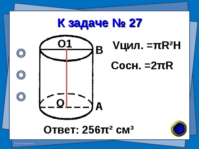 К задаче № 27 О1 V цил. = π R²H В Сосн. = 2 π R О А Ответ: 256 π ² см ³ 