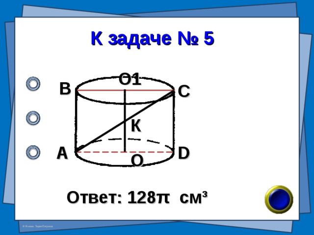 К задаче № 5 О1 В С К А D О Ответ: 128 π см ³ 