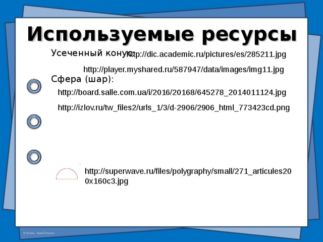 Используемые ресурсы Усеченный конус: Сфера (шар): http://dic.academic.ru/pictures/es/285211.jpg http://player.myshared.ru/587947/data/images/img11.jpg http://board.salle.com.ua/i/2016/20168/645278_2014011124.jpg http://izlov.ru/tw_files2/urls_1/3/d-2906/2906_html_773423cd.png http://superwave.ru/files/polygraphy/small/271_articules200x160c3.jpg 