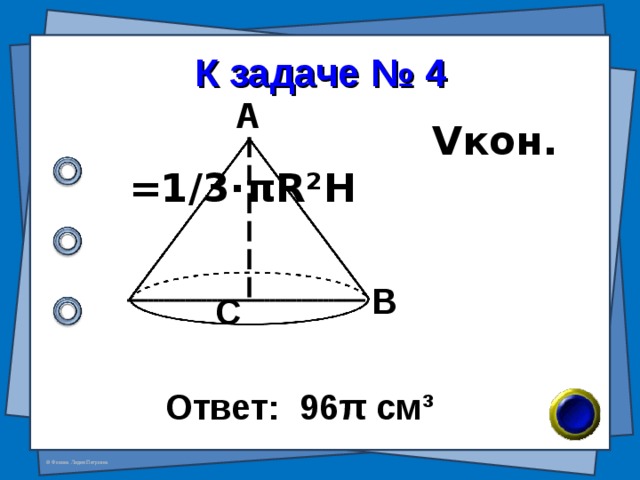 К задаче № 4 А  V кон. =1/3· π R²H В С Ответ: 96 π см ³ 