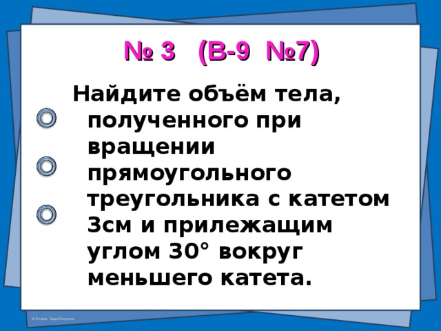 № 3 (В-9 №7) Найдите объём тела, полученного при вращении прямоугольного треугольника с катетом 3см и прилежащим углом 30 ° вокруг меньшего катета. 