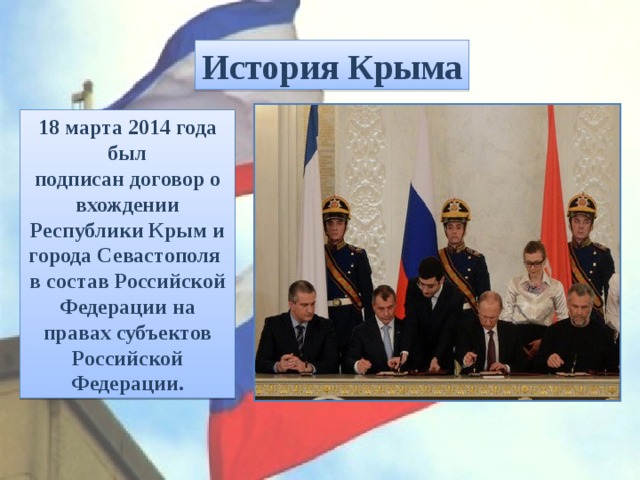 История Крыма 18 марта 2014 года был подписан договор о вхождении Республики Крым и города Севастополя в состав Российской Федерации на правах субъектов Российской Федерации. 