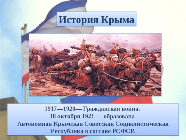 История Крыма 1917—1920— Гражданская война. 18 октября 1921 — образована  Автономная Крымская Советская Социалистическая Республика в составе РСФСР. 