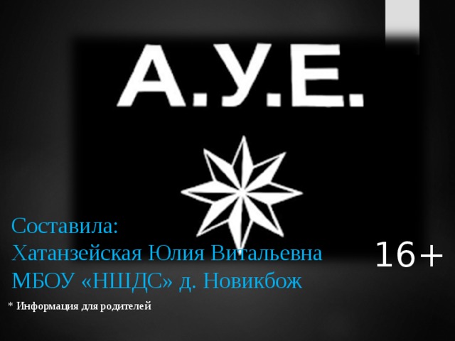 Составила: Хатанзейская Юлия Витальевна МБОУ «НШДС» д. Новикбож 16+ * Информация для родителей 