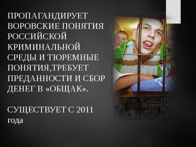 ПРОПАГАНДИРУЕТ ВОРОВСКИЕ ПОНЯТИЯ РОССИЙСКОЙ КРИМИНАЛЬНОЙ СРЕДЫ И ТЮРЕМНЫЕ ПОНЯТИЯ,ТРЕБУЕТ ПРЕДАННОСТИ И СБОР ДЕНЕГ В «ОБЩАК». СУЩЕСТВУЕТ С 2011 года 