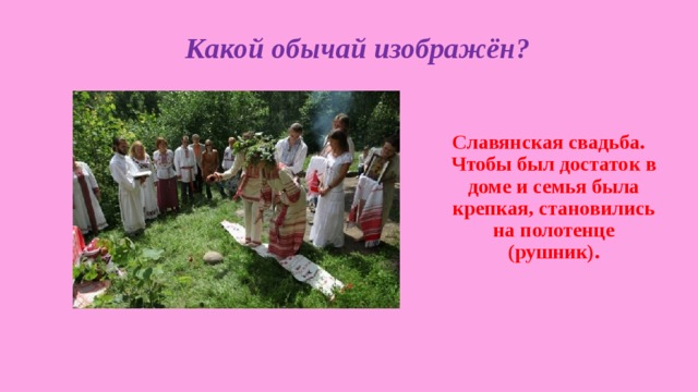  Какой обычай изображён? Славянская свадьба. Чтобы был достаток в доме и семья была крепкая, становились на полотенце (рушник). 