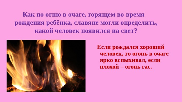 Как по огню в очаге, горящем во время рождения ребёнка, славяне могли определить, какой человек появился на свет? Если рождался хороший человек, то огонь в очаге ярко вспыхивал, если плохой – огонь гас. 
