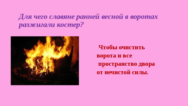 Для чего славяне ранней весной в воротах разжигали костер?  Чтобы очистить ворота и все пространство двора от нечистой силы. 