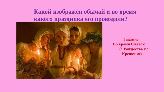 Какой изображён обычай и во время какого праздника его проводили? Гадание. Во время Святок (с Рождества по Крещение) 