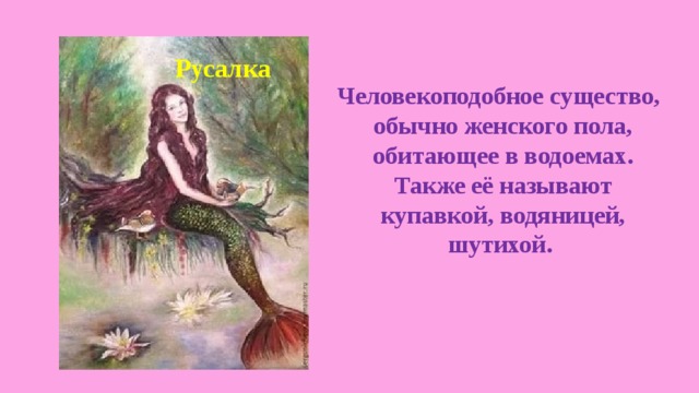   Русалка Человекоподобное существо, обычно женского пола, обитающее в водоемах. Также её называют купавкой, водяницей, шутихой. 