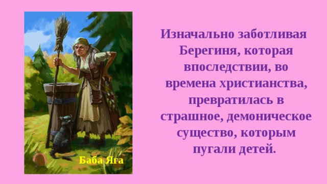  Изначально заботливая Берегиня, которая впоследствии, во времена христианства, превратилась в страшное, демоническое существо, которым пугали детей. Баба Яга 