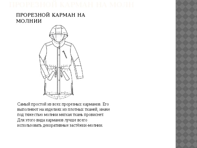 ПРОРЕЗНОЙ КАРМАН НА МОЛН    ПРОРЕЗНОЙ КАРМАН НА МОЛНИИ   Самый простой из всех прорезных карманов. Его выполняют на изделиях из плотных тканей, иначе под тяжестью молнии мягкая ткань провиснет. Для этого вида карманов лучше всего использовать декоративные застёжки-молнии. 