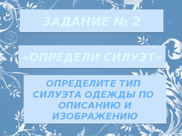 ЗАДАНИЕ № 2 «ОПРЕДЕЛИ СИЛУЭТ»   Определите тип Силуэта одежды по описанию и изображению