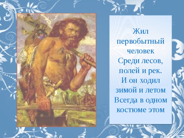 Жил первобытный человек Среди лесов, полей и рек. И он ходил зимой и летом Всегда в одном костюме этом