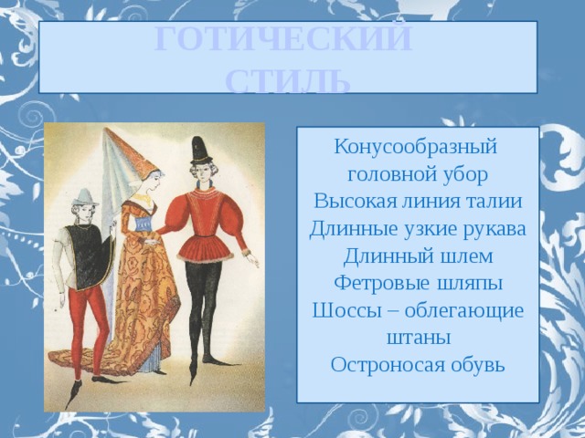 ГОТИЧЕСКИЙ СТИЛЬ Конусообразный головной убор Высокая линия талии Длинные узкие рукава Длинный шлем Фетровые шляпы Шоссы – облегающие штаны Остроносая обувь