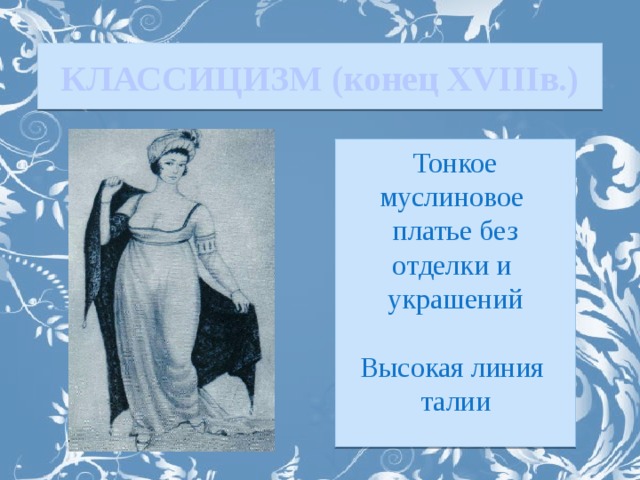 КЛАССИЦИЗМ (конец XVIIIв.) Тонкое муслиновое платье без отделки и украшений Высокая линия талии