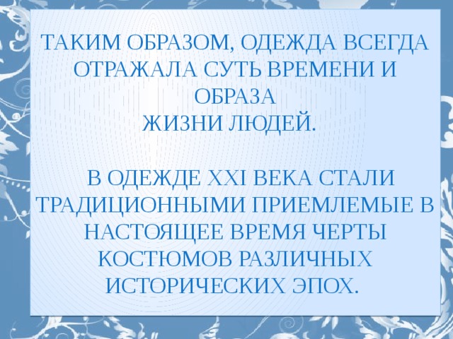 ТАКИМ ОБРАЗОМ, ОДЕЖДА ВСЕГДА ОТРАЖАЛА СУТЬ ВРЕМЕНИ И ОБРАЗА  ЖИЗНИ ЛЮДЕЙ.  В ОДЕЖДЕ XXI ВЕКА СТАЛИ ТРАДИЦИОННЫМИ ПРИЕМЛЕМЫЕ В НАСТОЯЩЕЕ ВРЕМЯ ЧЕРТЫ КОСТЮМОВ РАЗЛИЧНЫХ ИСТОРИЧЕСКИХ ЭПОХ.