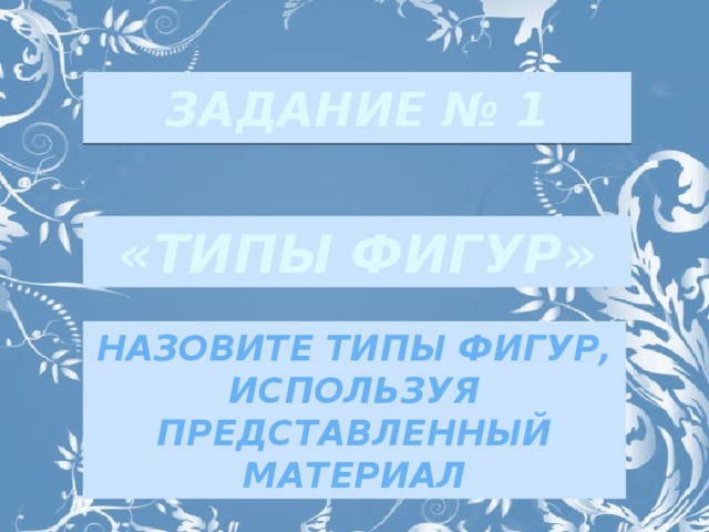 «ТИПЫ ФИГУР» ЗАДАНИЕ № 1 НАЗОВИТЕ ТИПЫ ФИГУР, ИСПОЛЬЗУЯ ПРЕДСТАВЛЕННЫЙ МАТЕРИАЛ