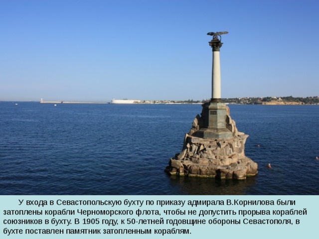 У входа в Севастопольскую бухту по приказу адмирала В.Корнилова были затоплены корабли Черноморского флота, чтобы не допустить прорыва кораблей союзников в бухту. В 1905 году, к 50-летней годовщине обороны Севастополя, в бухте поставлен памятник затопленным кораблям. 