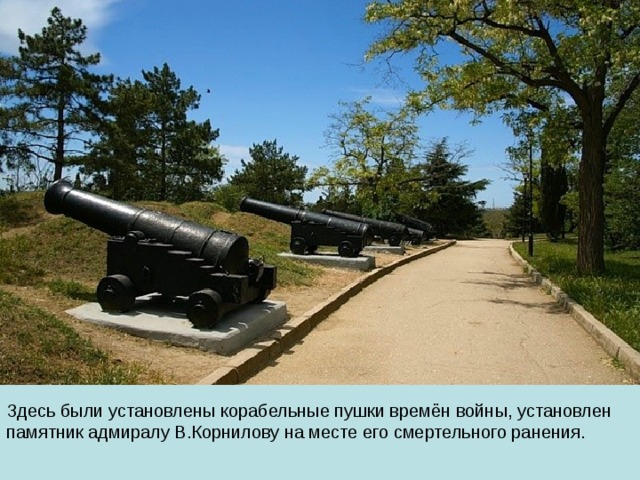 Здесь были установлены корабельные пушки времён войны, установлен памятник адмиралу В.Корнилову на месте его смертельного ранения. 