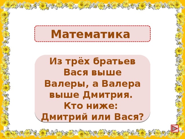 Математика Дмитрий ниже, чем Вася Из трёх братьев Вася выше Валеры, а Валера выше Дмитрия. Кто ниже: Дмитрий или Вася?