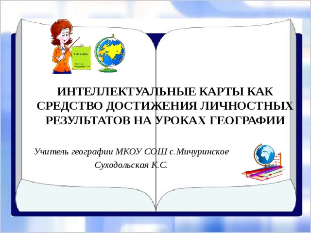 ИНТЕЛЛЕКТУАЛЬНЫЕ КАРТЫ КАК СРЕДСТВО ДОСТИЖЕНИЯ ЛИЧНОСТНЫХ РЕЗУЛЬТАТОВ НА УРОКАХ ГЕОГРАФИИ    Учитель географии МКОУ СОШ с.Мичуринское Суходольская К.С.  