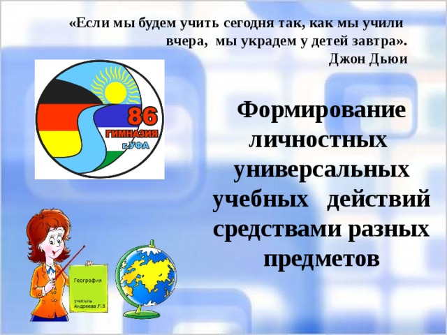 «Если мы будем учить сегодня так, как мы учили вчера, мы украдем у детей завтра». Джон Дьюи Формирование личностных универсальных учебных действий средствами разных предметов   