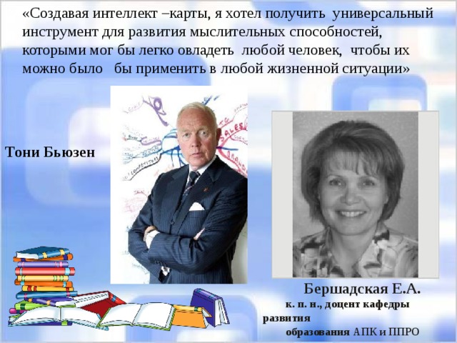 «Создавая интеллект –карты, я хотел получить универсальный инструмент для развития мыслительных способностей, которыми мог бы легко овладеть любой человек, чтобы их можно было бы применить в любой жизненной ситуации» Тони Бьюзен Бершадская Е.А. к. п. н., доцент кафедры развития образования АПК и ППРО 