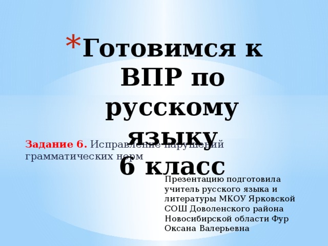 Готовимся к ВПР по русскому языку  6 класс Задание 6. Исправление нарушений грамматических норм Презентацию подготовила учитель русского языка и литературы МКОУ Ярковской СОШ Доволенского района Новосибирской области Фур Оксана Валерьевна 