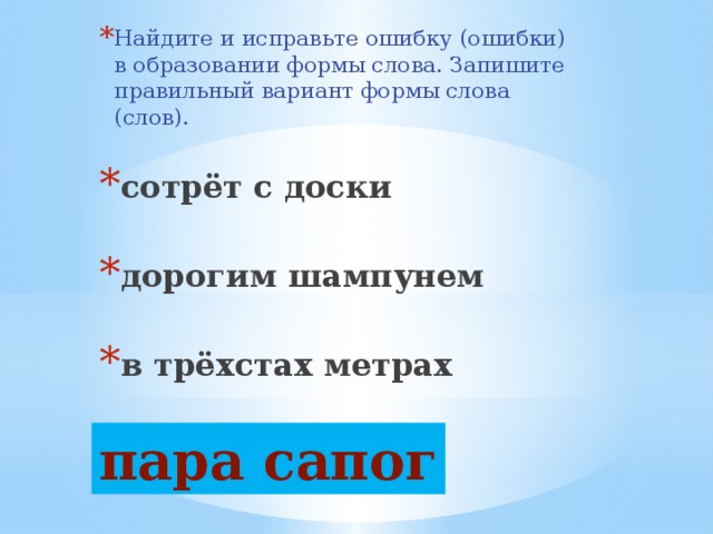 Найдите и исправьте ошибку (ошибки) в образовании формы слова. Запишите правильный вариант формы слова (слов). сотрёт с доски  дорогим шампунем  в трёхстах метрах  пара сапогов пара сапог 