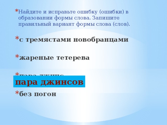 Найдите и исправьте ошибку (ошибки) в образовании формы слова. Запишите правильный вариант формы слова (слов). с тремястами новобранцами  жареные тетерева  пара джинс  без погон пара джинсов 