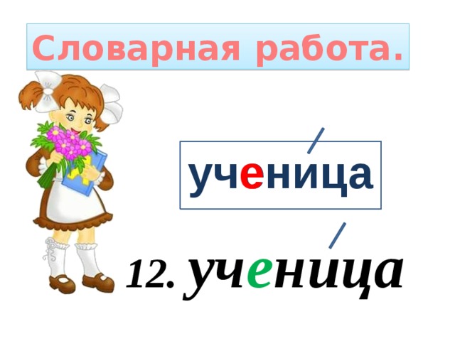 Словарная работа. ученица е 12. уч е ница 