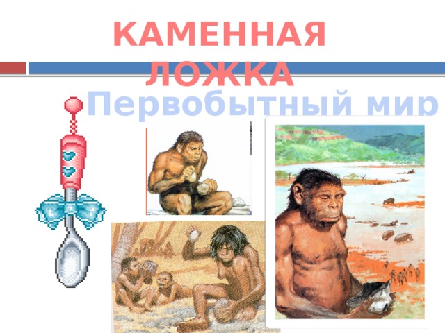 КАМЕННАЯ ЛОЖКА Первобытный мир 