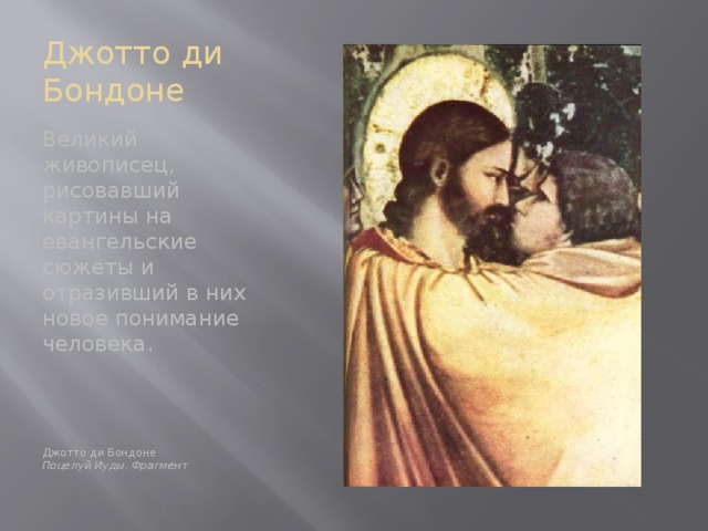 Джотто ди Бондоне Великий живописец, рисовавший картины на евангельские сюжеты и отразивший в них новое понимание человека. Джотто ди Бондоне Поцелуй Иуды. Фрагмент  